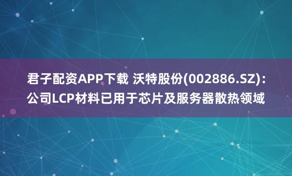 君子配资APP下载 沃特股份(002886.SZ)：公司LCP材料已用于芯片及服务器散热领域