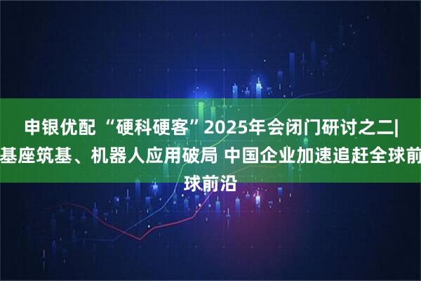 申银优配 “硬科硬客”2025年会闭门研讨之二|AI基座筑基、机器人应用破局 中国企业加速追赶全球前沿