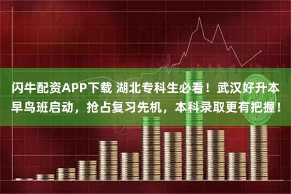 闪牛配资APP下载 湖北专科生必看！武汉好升本早鸟班启动，抢占复习先机，本科录取更有把握！