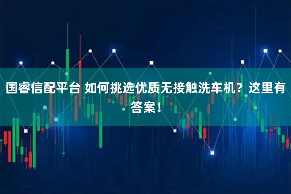 国睿信配平台 如何挑选优质无接触洗车机？这里有答案！