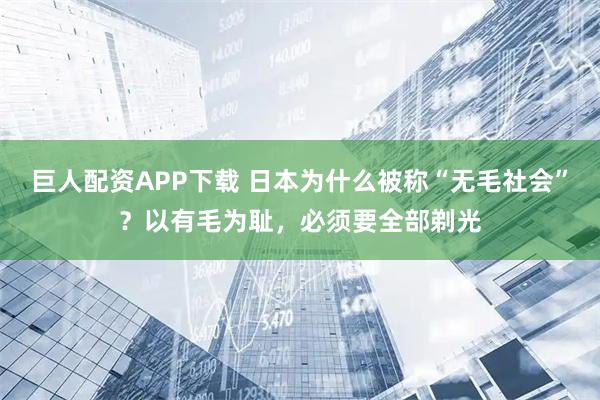 巨人配资APP下载 日本为什么被称“无毛社会”？以有毛为耻，必须要全部剃光