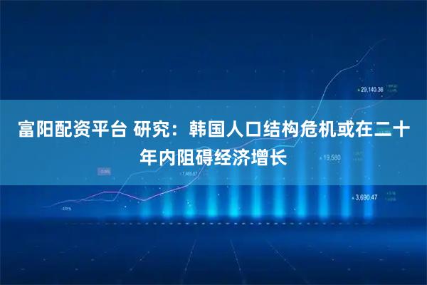 富阳配资平台 研究：韩国人口结构危机或在二十年内阻碍经济增长