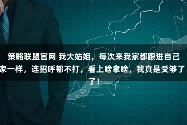 策略联盟官网 我大姑姐，每次来我家都跟进自己家一样，连招呼都不打，看上啥拿啥，我真是受够了！