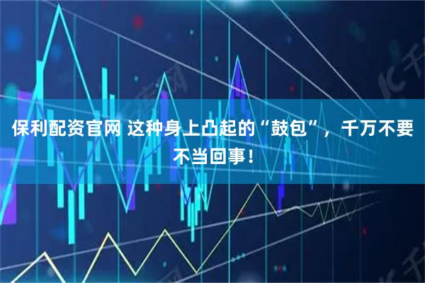 保利配资官网 这种身上凸起的“鼓包”，千万不要不当回事！