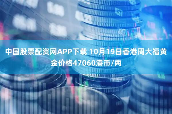 中国股票配资网APP下载 10月19日香港周大福黄金价格47060港币/两