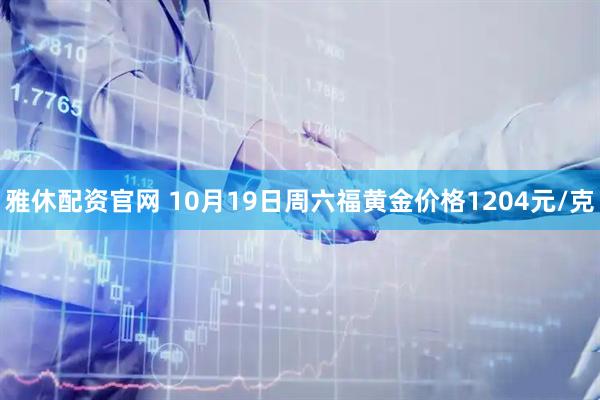 雅休配资官网 10月19日周六福黄金价格1204元/克