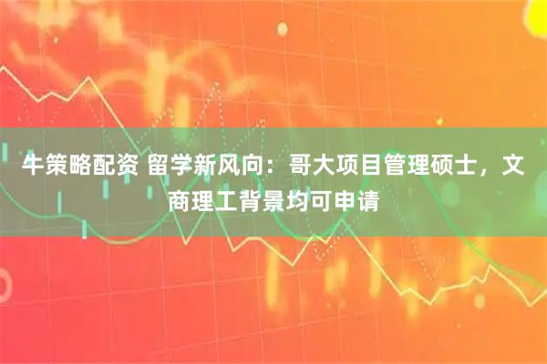 牛策略配资 留学新风向：哥大项目管理硕士，文商理工背景均可申请