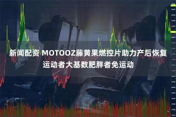 新闻配资 MOTOOZ藤黄果燃控片助力产后恢复运动者大基数肥胖者免运动