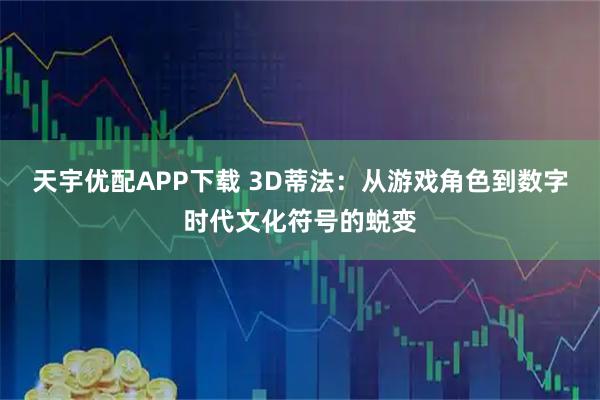天宇优配APP下载 3D蒂法：从游戏角色到数字时代文化符号的蜕变
