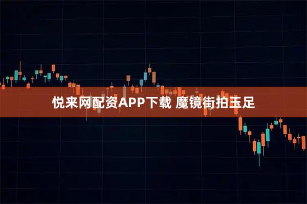 悦来网配资APP下载 魔镜街拍玉足