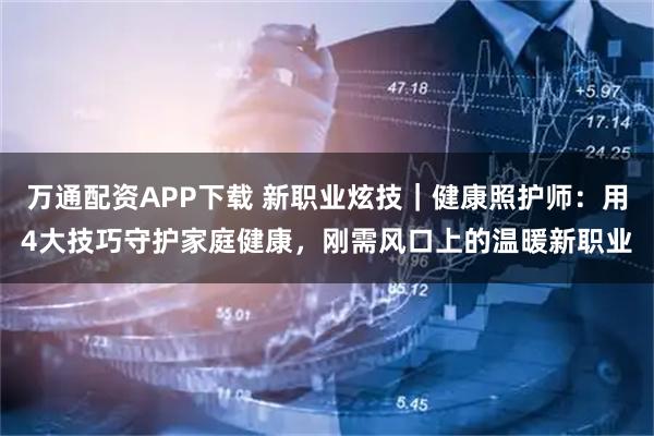 万通配资APP下载 新职业炫技|健康照护师:用4大技巧守护家庭健康,刚需风口上的温暖新职业