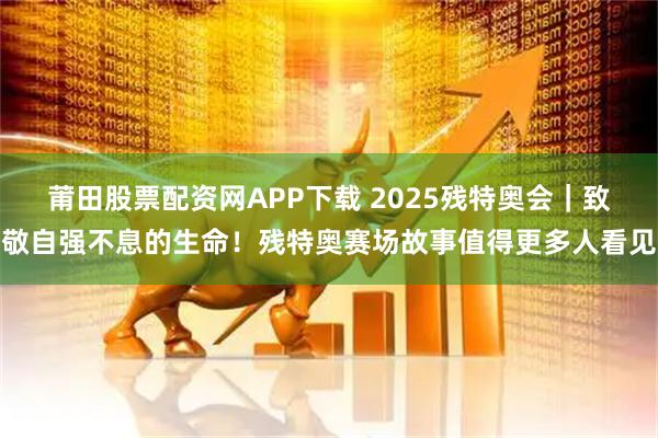 莆田股票配资网APP下载 2025残特奥会｜致敬自强不息的生命！残特奥赛场故事值得更多人看见