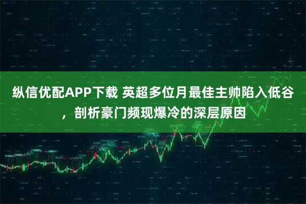 纵信优配APP下载 英超多位月最佳主帅陷入低谷,剖析豪门频现爆冷的深层原因