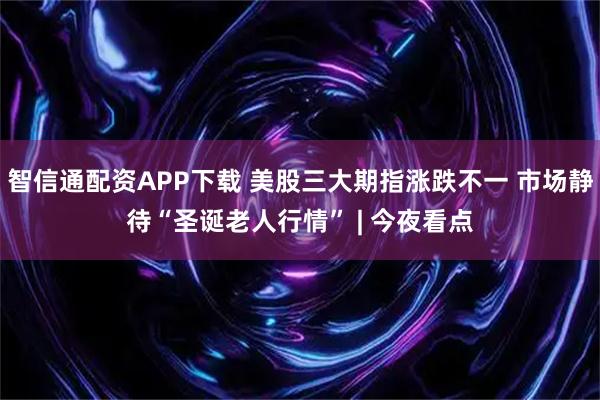 智信通配资APP下载 美股三大期指涨跌不一 市场静待“圣诞老人行情” | 今夜看点