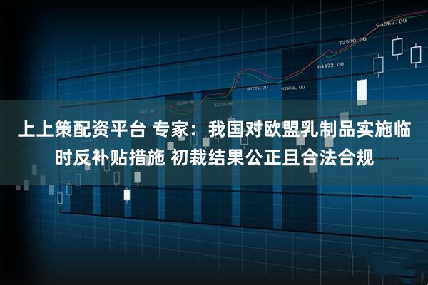上上策配资平台 专家:我国对欧盟乳制品实施临时反补贴措施 初裁结果公正且合法合规