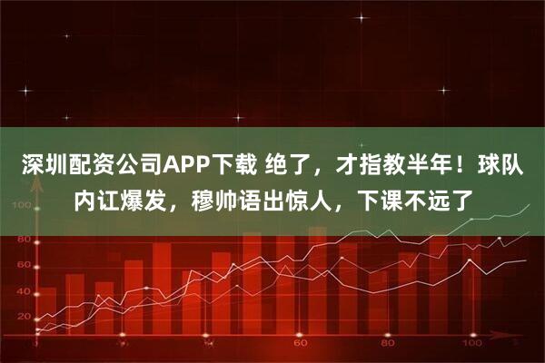 深圳配资公司APP下载 绝了，才指教半年！球队内讧爆发，穆帅语出惊人，下课不远了