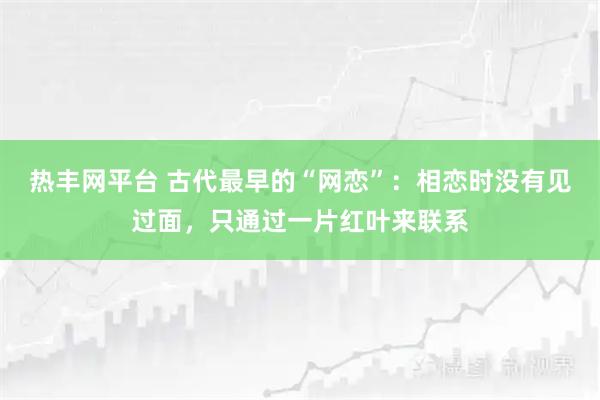 热丰网平台 古代最早的“网恋”：相恋时没有见过面，只通过一片红叶来联系