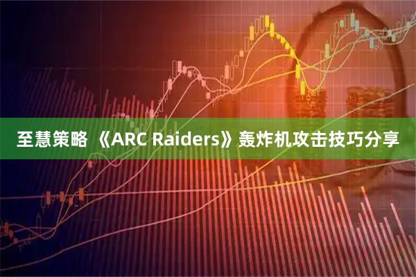 至慧策略 《ARC Raiders》轰炸机攻击技巧分享