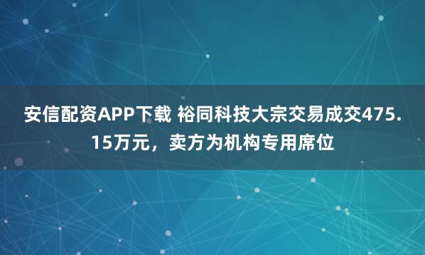 安信配资APP下载 裕同科技大宗交易成交475.15万元，卖方为机构专用席位