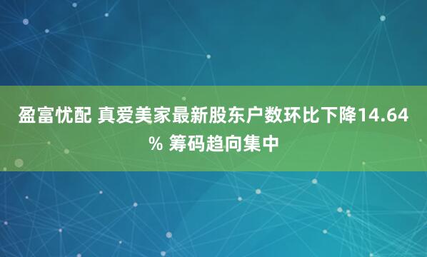 盈富忧配 真爱美家最新股东户数环比下降14.64% 筹码趋向集中