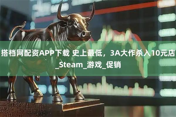 搭档网配资APP下载 史上最低,3A大作杀入10元店_Steam_游戏_促销