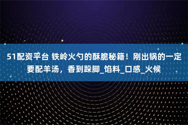 51配资平台 铁岭火勺的酥脆秘籍！刚出锅的一定要配羊汤，香到跺脚_馅料_口感_火候