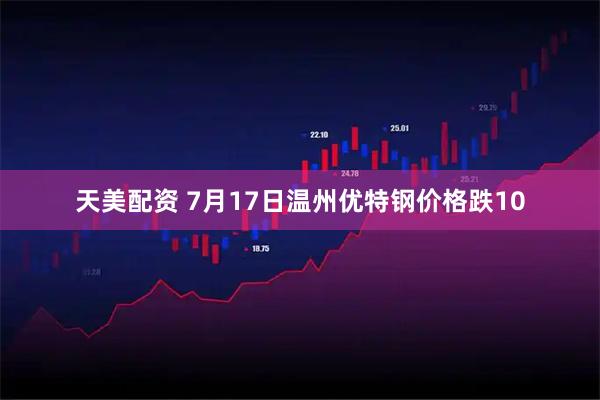 天美配资 7月17日温州优特钢价格跌10