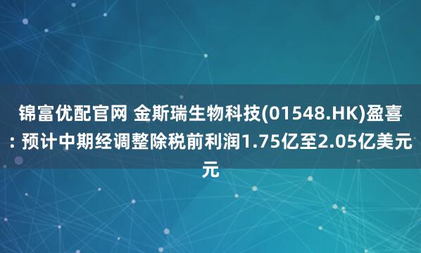 锦富优配官网 金斯瑞生物科技(01548.HK)盈喜: 预计中期经调整除税前利润1.75亿至2.05亿美元