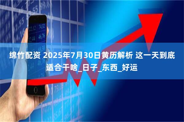 绵竹配资 2025年7月30日黄历解析 这一天到底适合干啥_日子_东西_好运