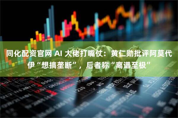 同化配资官网 AI 大佬打嘴仗：黄仁勋批评阿莫代伊“想搞垄断”，后者称“离谱至极”