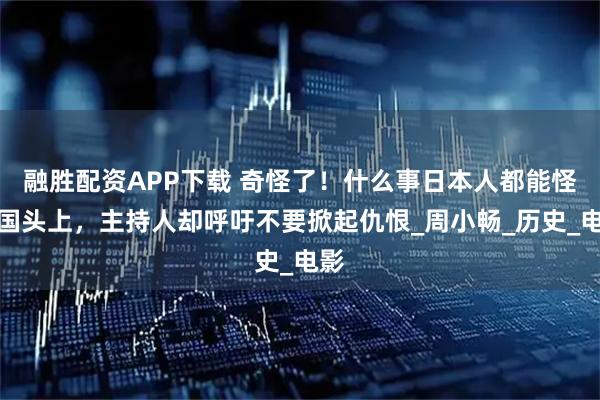 融胜配资APP下载 奇怪了！什么事日本人都能怪中国头上，主持人却呼吁不要掀起仇恨_周小畅_历史_电影