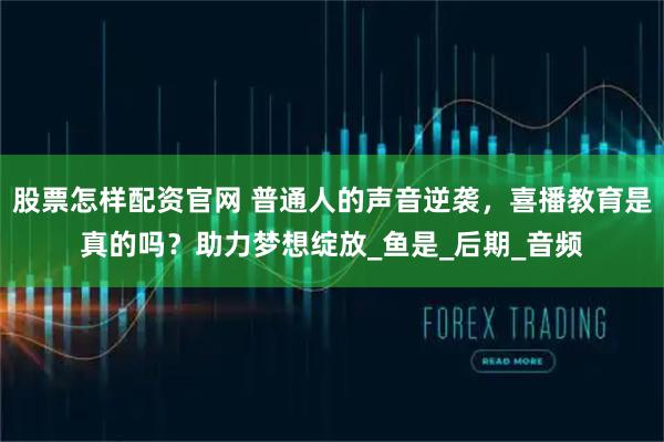 股票怎样配资官网 普通人的声音逆袭，喜播教育是真的吗？助力梦想绽放_鱼是_后期_音频