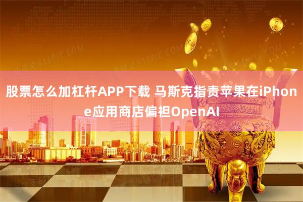 股票怎么加杠杆APP下载 马斯克指责苹果在iPhone应用商店偏袒OpenAI