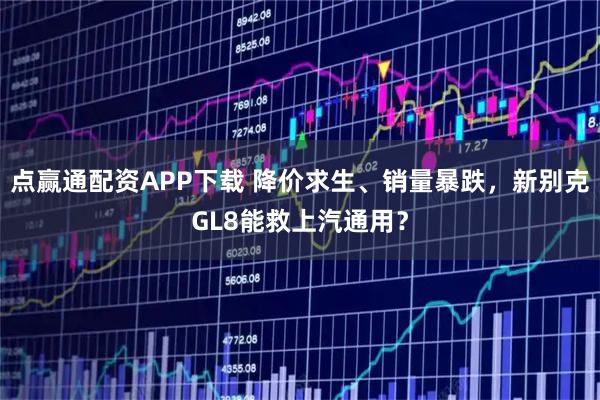 点赢通配资APP下载 降价求生、销量暴跌，新别克GL8能救上汽通用？