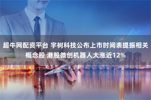 超牛网配资平台 宇树科技公布上市时间表提振相关概念股 港股微创机器人大涨近12%