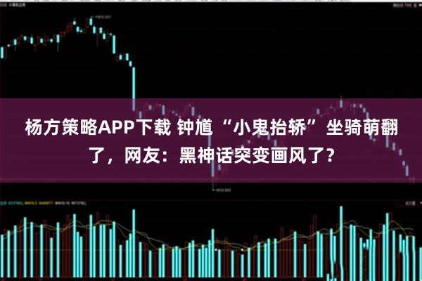 杨方策略APP下载 钟馗 “小鬼抬轿” 坐骑萌翻了，网友：黑神话突变画风了？