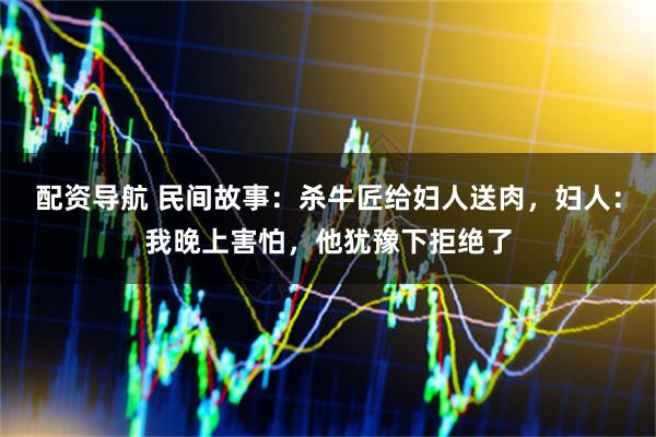 配资导航 民间故事：杀牛匠给妇人送肉，妇人：我晚上害怕，他犹豫下拒绝了