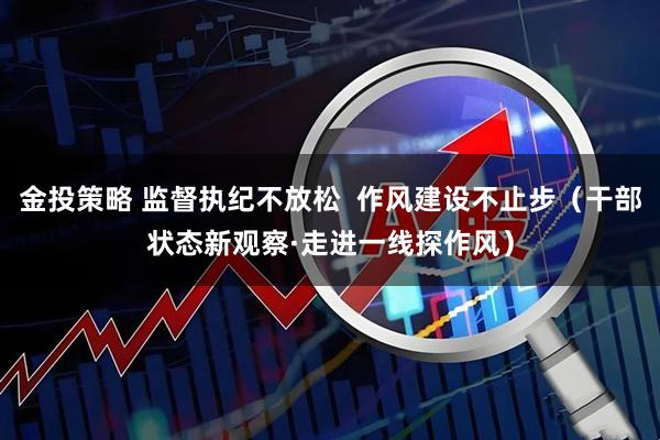 金投策略 监督执纪不放松  作风建设不止步（干部状态新观察·走进一线探作风）