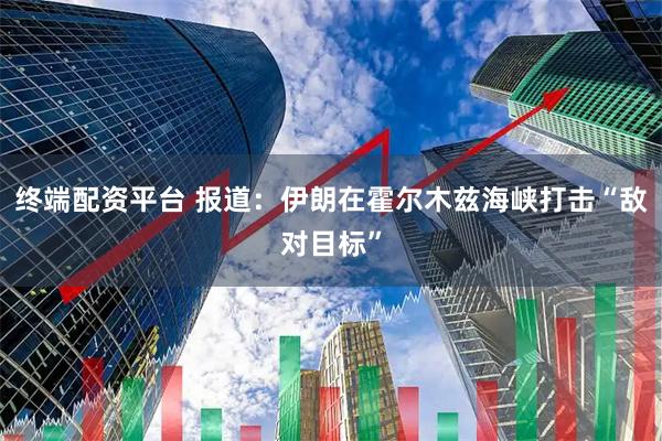 终端配资平台 报道：伊朗在霍尔木兹海峡打击“敌对目标”