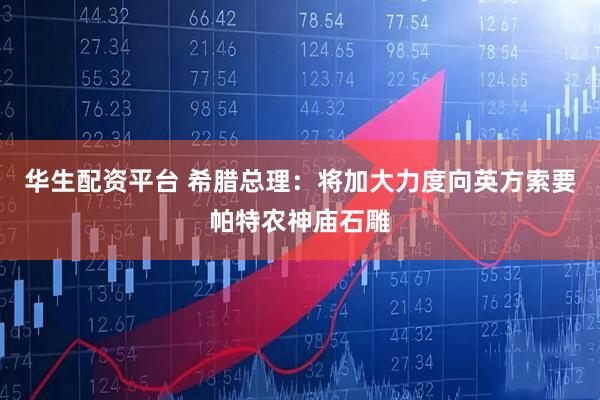 华生配资平台 希腊总理：将加大力度向英方索要帕特农神庙石雕