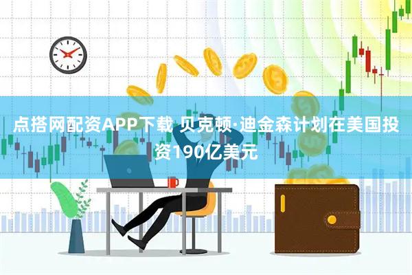 点搭网配资APP下载 贝克顿·迪金森计划在美国投资190亿美元
